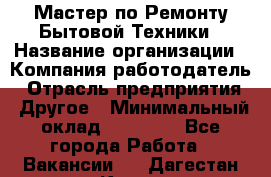 Мастер по Ремонту Бытовой Техники › Название организации ­ Компания-работодатель › Отрасль предприятия ­ Другое › Минимальный оклад ­ 30 000 - Все города Работа » Вакансии   . Дагестан респ.,Кизилюрт г.